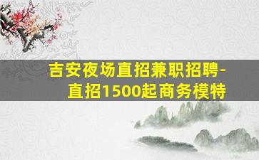 吉安夜场直招兼职招聘-直招1500起商务模特